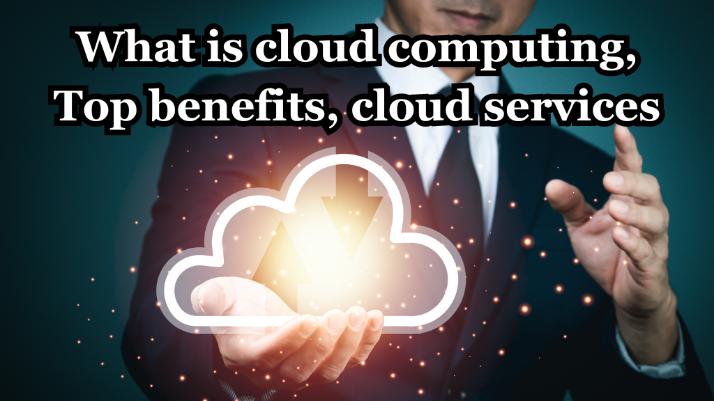 What is cloud computing, Top benefits, cloud services